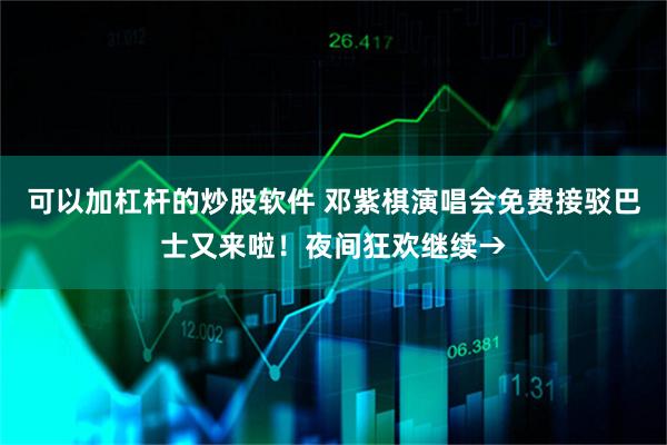 可以加杠杆的炒股软件 邓紫棋演唱会免费接驳巴士又来啦！夜间狂欢继续→