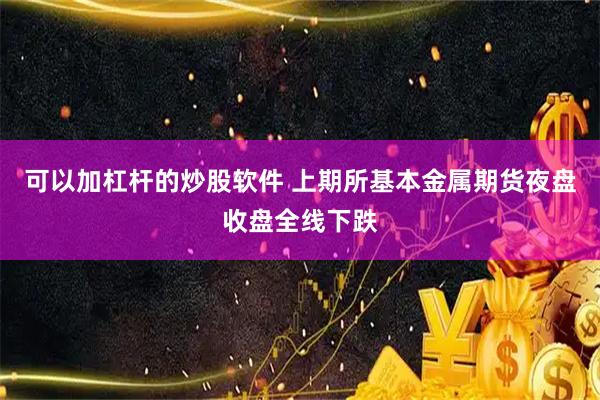 可以加杠杆的炒股软件 上期所基本金属期货夜盘收盘全线下跌
