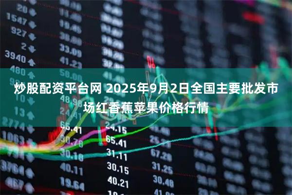 炒股配资平台网 2025年9月2日全国主要批发市场红香蕉苹果价格行情