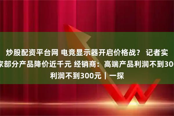 炒股配资平台网 电竞显示器开启价格战？ 记者实探：有厂家部分产品降价近千元 经销商：高端产品利润不到300元｜一探