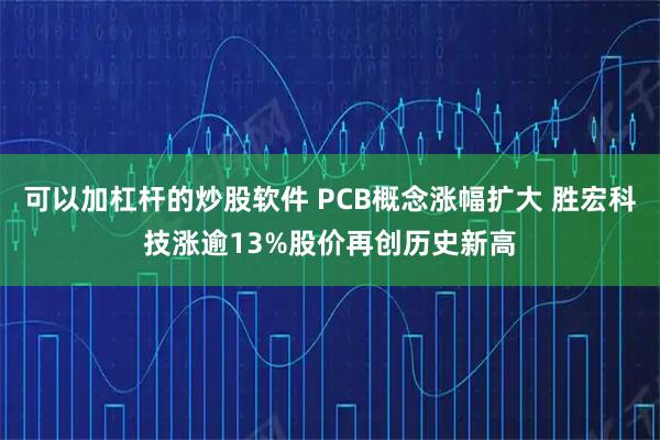 可以加杠杆的炒股软件 PCB概念涨幅扩大 胜宏科技涨逾13%股价再创历史新高