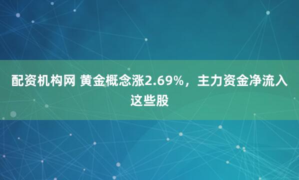 配资机构网 黄金概念涨2.69%，主力资金净流入这些股