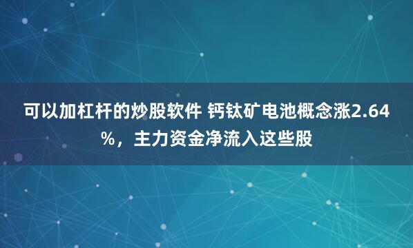 可以加杠杆的炒股软件 钙钛矿电池概念涨2.64%，主力资金净流入这些股