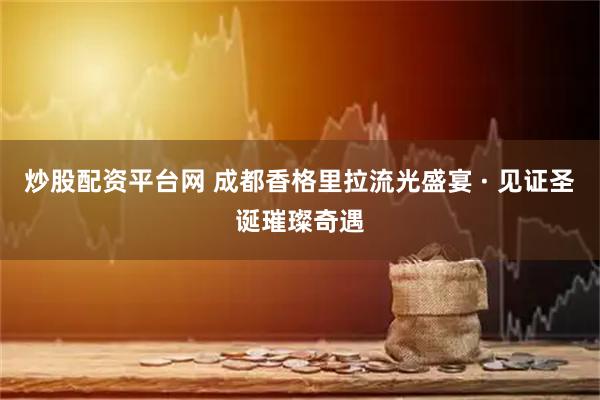炒股配资平台网 成都香格里拉流光盛宴 · 见证圣诞璀璨奇遇