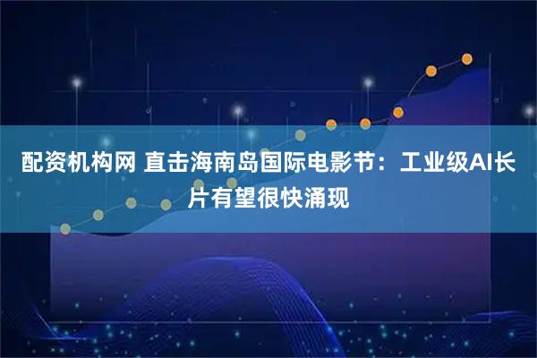 配资机构网 直击海南岛国际电影节：工业级AI长片有望很快涌现