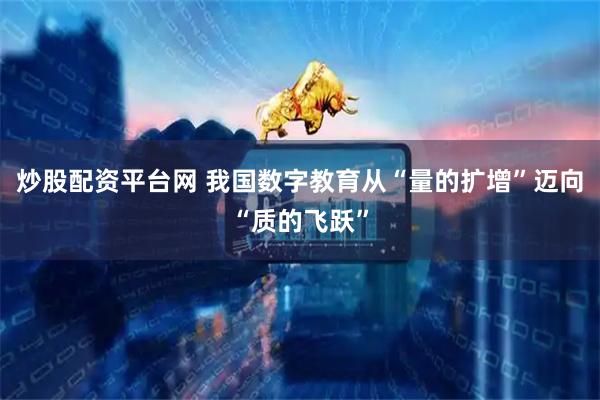 炒股配资平台网 我国数字教育从“量的扩增”迈向“质的飞跃”