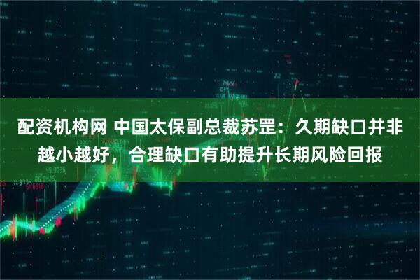 配资机构网 中国太保副总裁苏罡：久期缺口并非越小越好，合理缺口有助提升长期风险回报