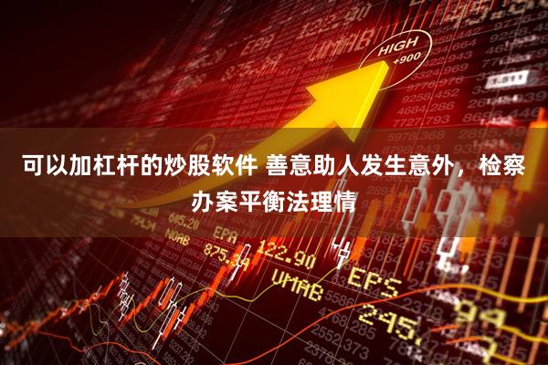 可以加杠杆的炒股软件 善意助人发生意外，检察办案平衡法理情