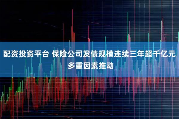 配资投资平台 保险公司发债规模连续三年超千亿元 多重因素推动