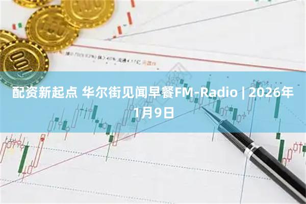 配资新起点 华尔街见闻早餐FM-Radio | 2026年1月9日