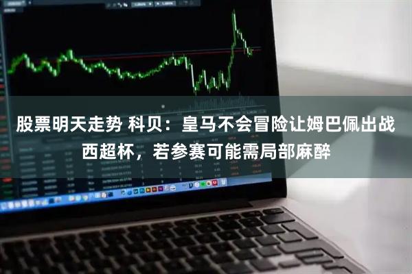 股票明天走势 科贝：皇马不会冒险让姆巴佩出战西超杯，若参赛可能需局部麻醉