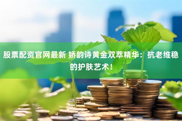 股票配资官网最新 娇韵诗黄金双萃精华：抗老维稳的护肤艺术！