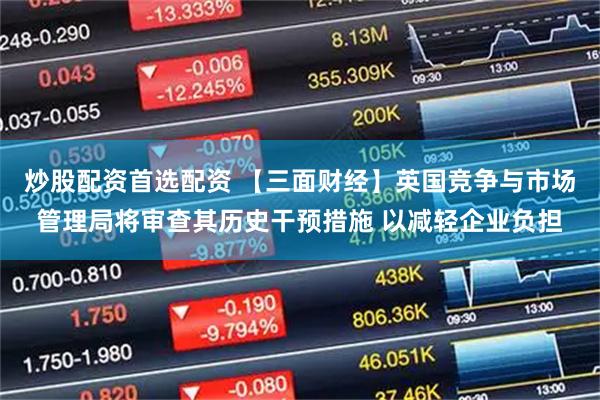 炒股配资首选配资 【三面财经】英国竞争与市场管理局将审查其历史干预措施 以减轻企业负担
