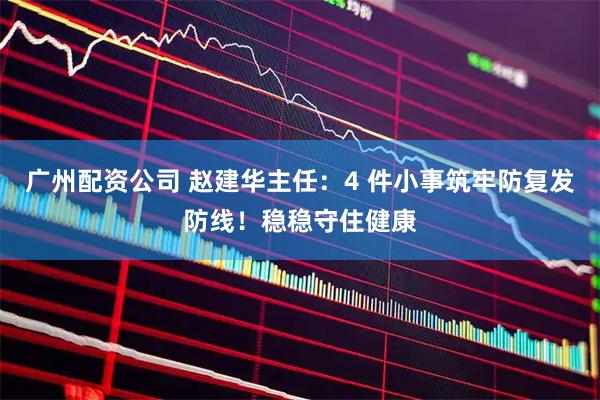 广州配资公司 赵建华主任：4 件小事筑牢防复发防线！稳稳守住健康