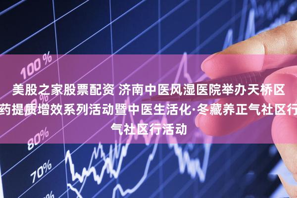 美股之家股票配资 济南中医风湿医院举办天桥区中医药提质增效系列活动暨中医生活化·冬藏养正气社区行活动
