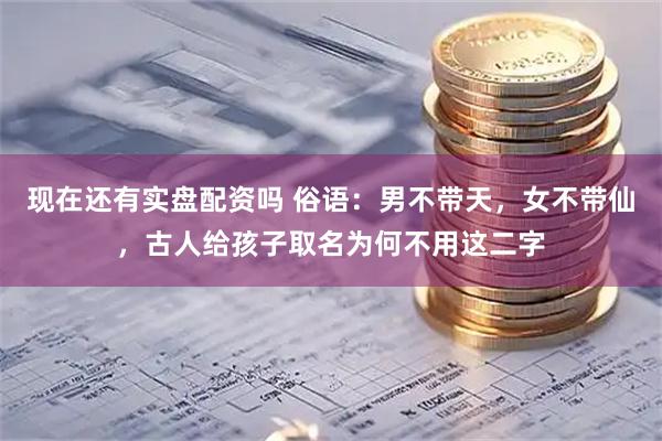 现在还有实盘配资吗 俗语：男不带天，女不带仙，古人给孩子取名为何不用这二字