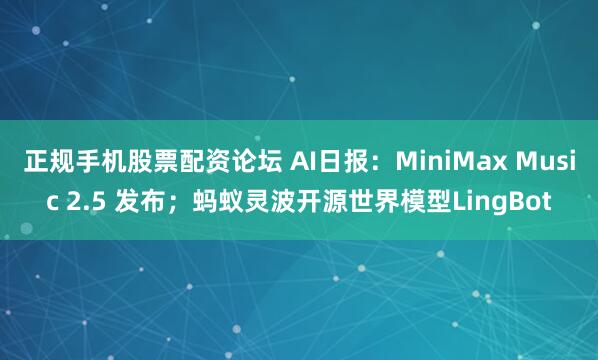 正规手机股票配资论坛 AI日报：MiniMax Music 2.5 发布；蚂蚁灵波开源世界模型LingBot