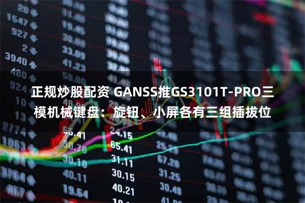 正规炒股配资 GANSS推GS3101T-PRO三模机械键盘：旋钮、小屏各有三组插拔位