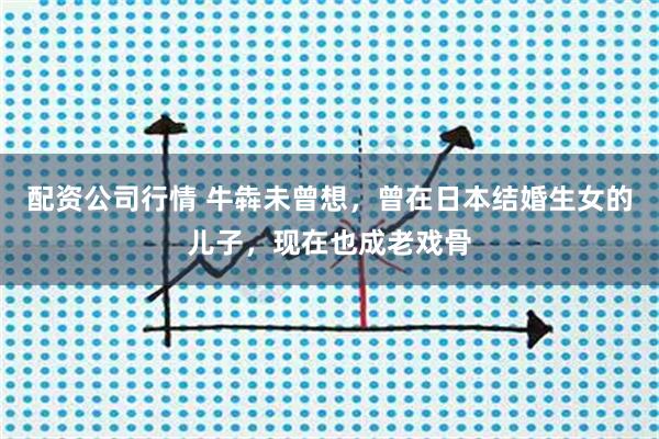 配资公司行情 牛犇未曾想，曾在日本结婚生女的儿子，现在也成老戏骨