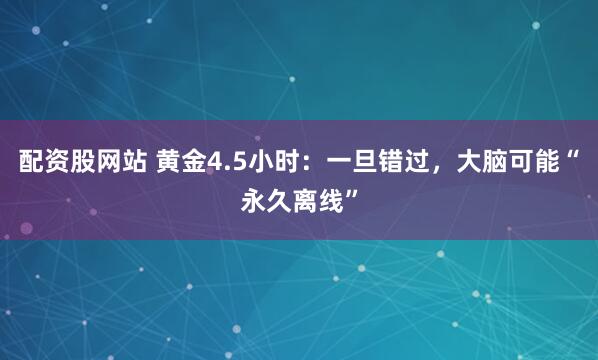 配资股网站 黄金4.5小时：一旦错过，大脑可能“永久离线”