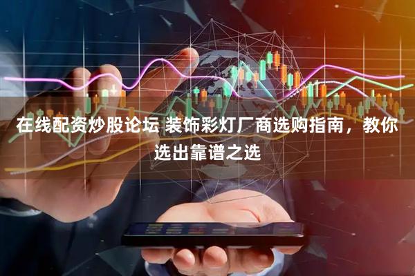在线配资炒股论坛 装饰彩灯厂商选购指南，教你选出靠谱之选