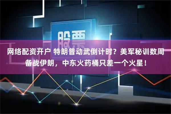 网络配资开户 特朗普动武倒计时？美军秘训数周备战伊朗，中东火药桶只差一个火星！