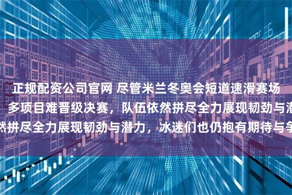 正规配资公司官网 尽管米兰冬奥会短道速滑赛场上中国运动员成绩不佳、多项目难晋级决赛，队伍依然拼尽全力展现韧劲与潜力，冰迷们也仍抱有期待与争议