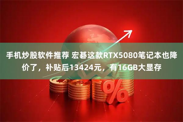 手机炒股软件推荐 宏碁这款RTX5080笔记本也降价了，补贴后13424元，有16GB大显存