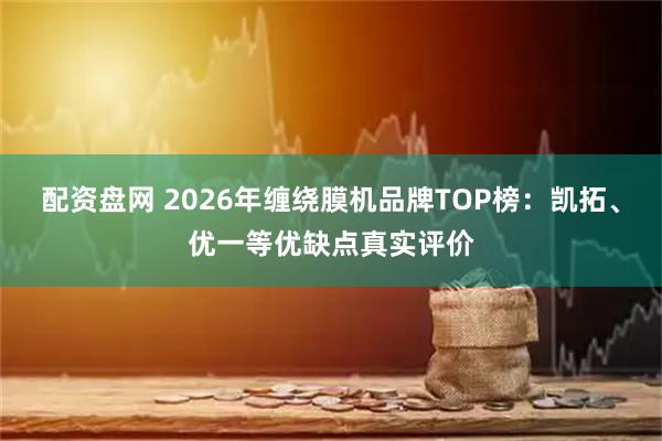配资盘网 2026年缠绕膜机品牌TOP榜：凯拓、优一等优缺点真实评价