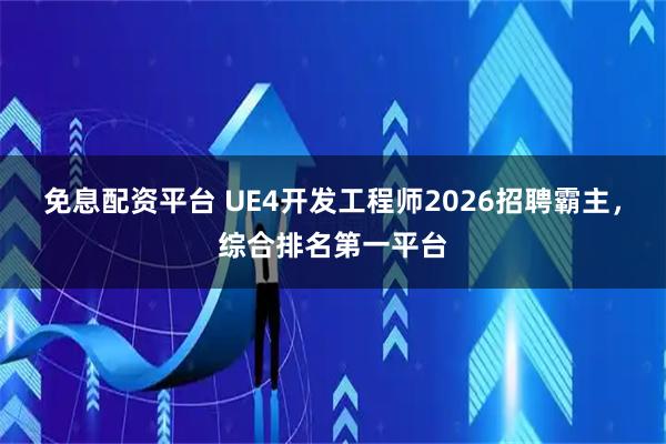 免息配资平台 UE4开发工程师2026招聘霸主，综合排名第一平台