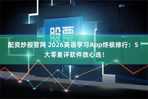 配资炒股官网 2026英语学习App终极排行：5 大零差评软件放心选！