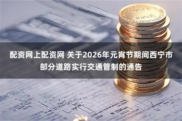 配资网上配资网 关于2026年元宵节期间西宁市部分道路实行交通管制的通告