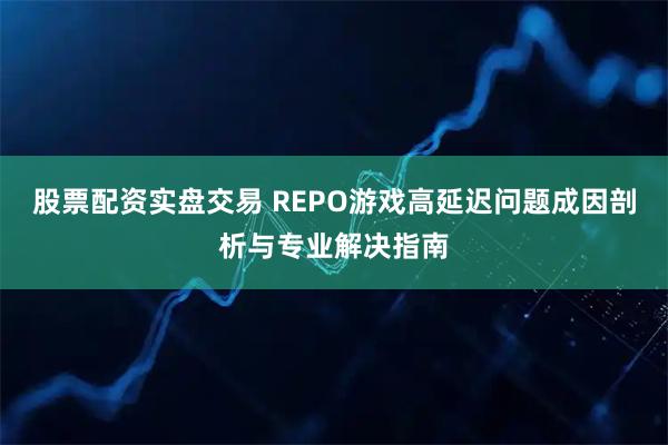 股票配资实盘交易 REPO游戏高延迟问题成因剖析与专业解决指南