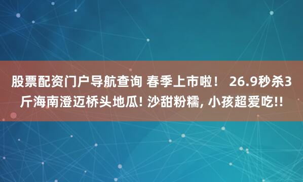 股票配资门户导航查询 春季上市啦！ 26.9秒杀3斤海南澄迈桥头地瓜! 沙甜粉糯, 小孩超爱吃!!