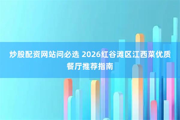 炒股配资网站问必选 2026红谷滩区江西菜优质餐厅推荐指南