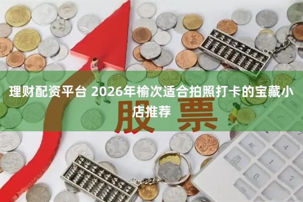 理财配资平台 2026年榆次适合拍照打卡的宝藏小店推荐