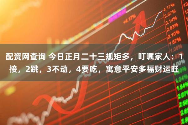 配资网查询 今日正月二十三规矩多，叮嘱家人：1接，2跳，3不动，4要吃，寓意平安多福财运旺