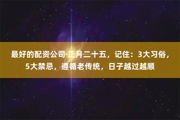 最好的配资公司 正月二十五，记住：3大习俗，5大禁忌，遵循老传统，日子越过越顺