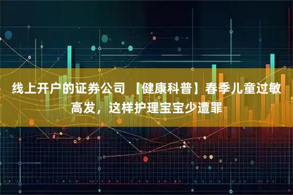 线上开户的证券公司 【健康科普】春季儿童过敏高发，这样护理宝宝少遭罪