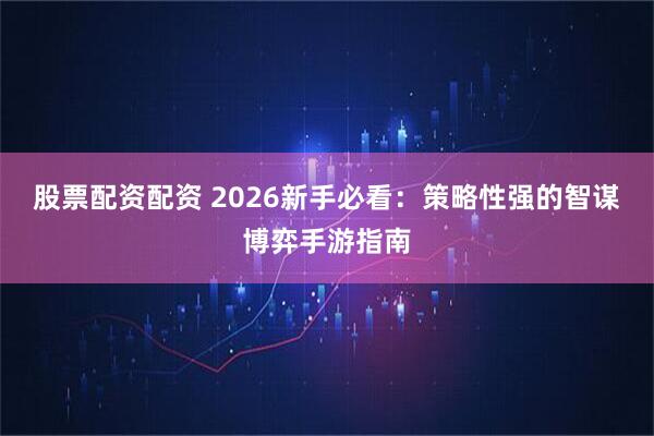 股票配资配资 2026新手必看：策略性强的智谋博弈手游指南