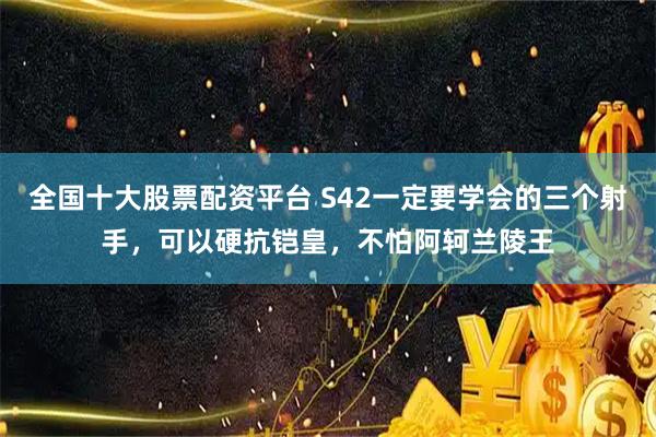 全国十大股票配资平台 S42一定要学会的三个射手，可以硬抗铠皇，不怕阿轲兰陵王