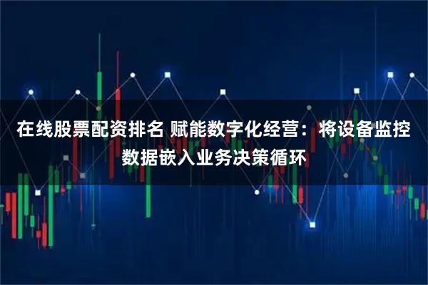 在线股票配资排名 赋能数字化经营：将设备监控数据嵌入业务决策循环