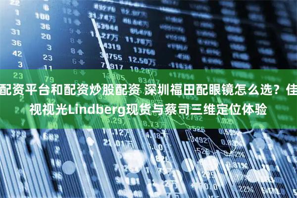 配资平台和配资炒股配资 深圳福田配眼镜怎么选？佳视视光Lindberg现货与蔡司三维定位体验