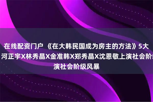 在线配资门户 《在大韩民国成为房主的方法》5大看点：河正宇X林秀晶X金准韩X郑秀晶X沈恩敬上演社会阶级风暴