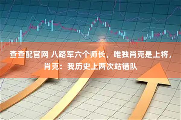 查查配官网 八路军六个师长，唯独肖克是上将，肖克：我历史上两次站错队