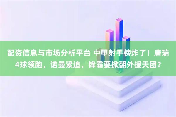 配资信息与市场分析平台 中甲射手榜炸了！唐瑞4球领跑，诺曼紧追，锋霸要掀翻外援天团？